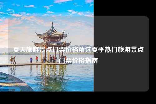 夏天旅游景点门票价格精选夏季热门旅游景点门票价格指南
