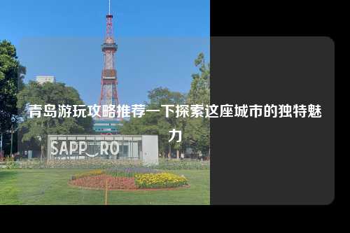 青岛游玩攻略推荐一下探索这座城市的独特魅力
