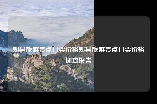 郏县旅游景点门票价格郏县旅游景点门票价格调查报告