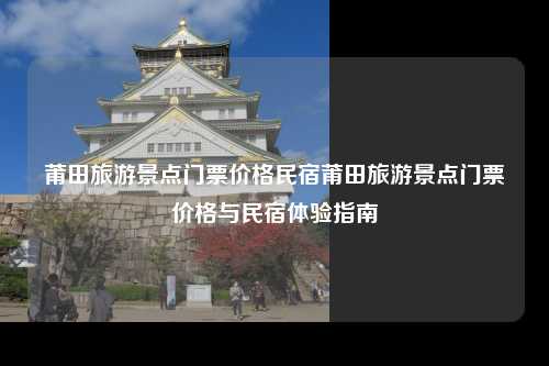 莆田旅游景点门票价格民宿莆田旅游景点门票价格与民宿体验指南