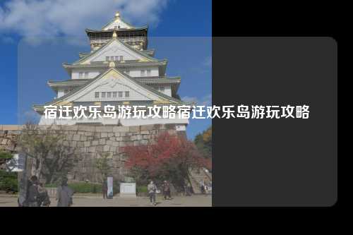 宿迁欢乐岛游玩攻略宿迁欢乐岛游玩攻略