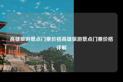 高雄旅游景点门票价格高雄旅游景点门票价格详解