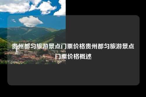 贵州都匀旅游景点门票价格贵州都匀旅游景点门票价格概述