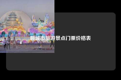 聊城市旅游景点门票价格表
