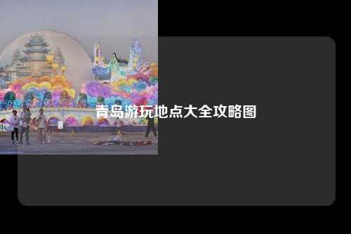 青岛游玩地点大全攻略图