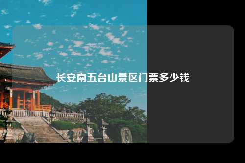 长安南五台山景区门票多少钱