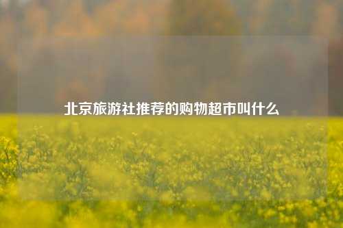 北京旅游社推荐的购物超市叫什么