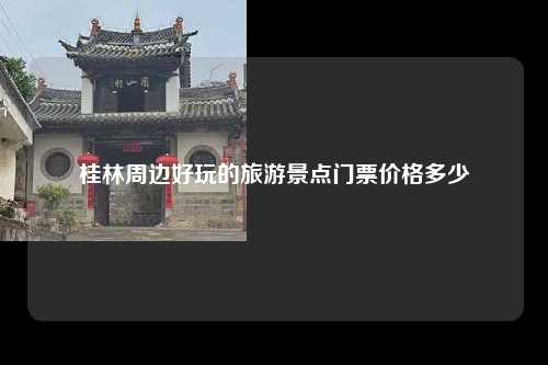 桂林周边好玩的旅游景点门票价格多少
