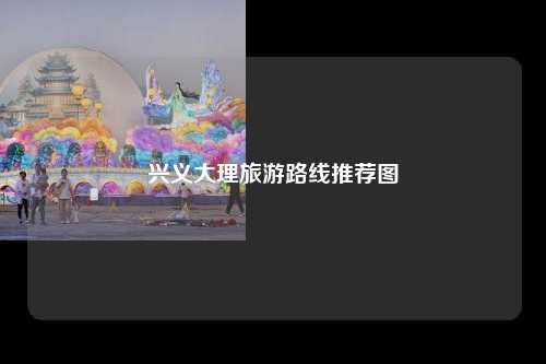 兴义大理旅游路线推荐图