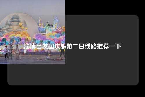 淄博出发国庆旅游二日线路推荐一下