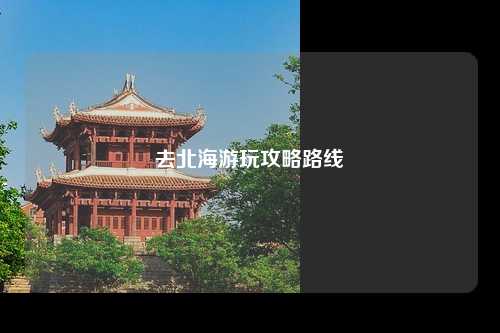 去北海游玩攻略路线