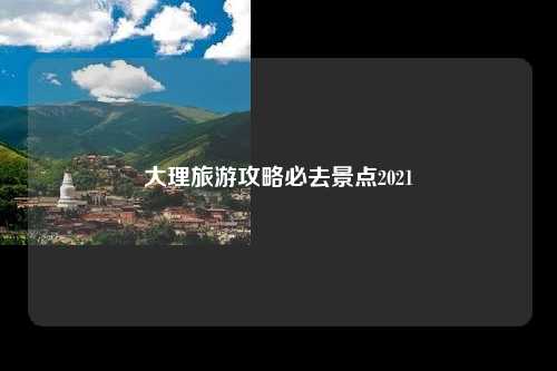 大理旅游攻略必去景点2021