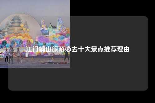 江门鹤山旅游必去十大景点推荐理由