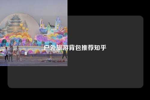 户外旅游背包推荐知乎