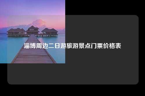 淄博周边二日游旅游景点门票价格表