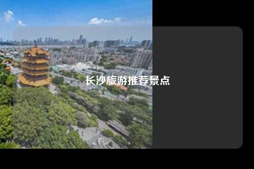 长沙旅游推荐景点