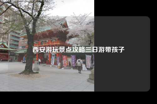 西安游玩景点攻略三日游带孩子