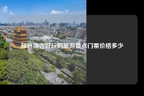 郑州周边好玩的旅游景点门票价格多少