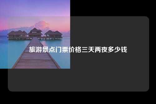 旅游景点门票价格三天两夜多少钱