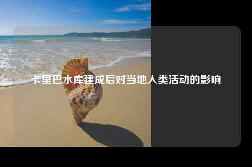 卡里巴水库建成后对当地人类活动的影响