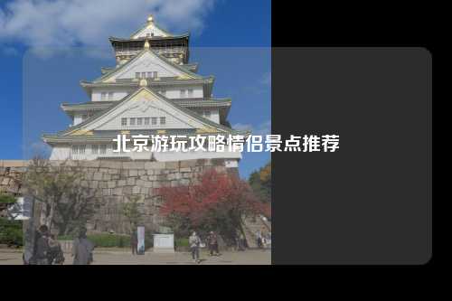 北京游玩攻略情侣景点推荐