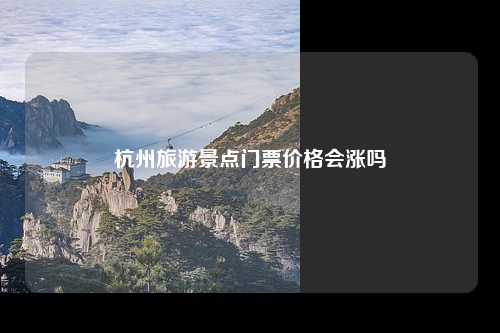 杭州旅游景点门票价格会涨吗