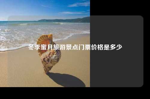 冬季蜜月旅游景点门票价格是多少