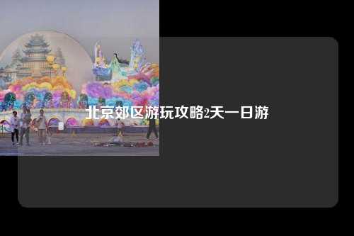 北京郊区游玩攻略2天一日游