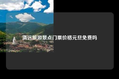 清远旅游景点门票价格元旦免费吗