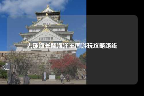 去珠海长隆海洋王国游玩攻略路线