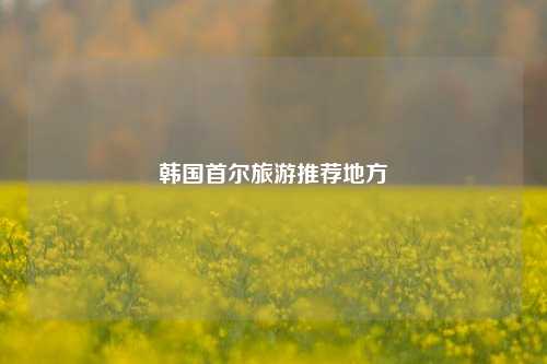 韩国首尔旅游推荐地方