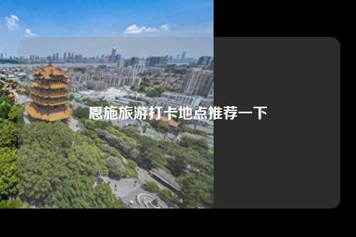 恩施旅游打卡地点推荐一下