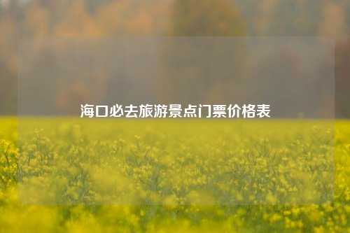 海口必去旅游景点门票价格表