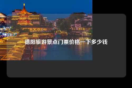 德阳旅游景点门票价格一下多少钱