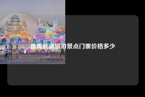 番禺低涌旅游景点门票价格多少