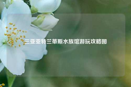 三亚亚特兰蒂斯水族馆游玩攻略图