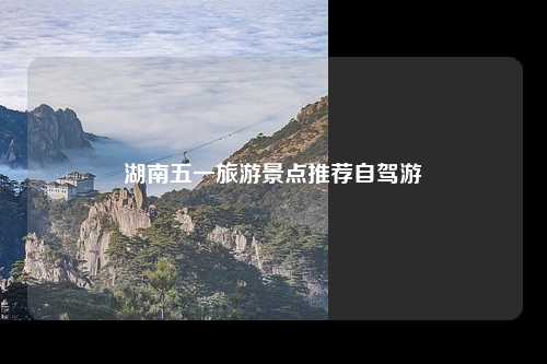 湖南五一旅游景点推荐自驾游