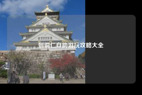 到铜仁自助游玩攻略大全