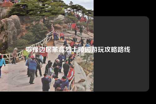 鄂豫边区革命烈士陵园游玩攻略路线
