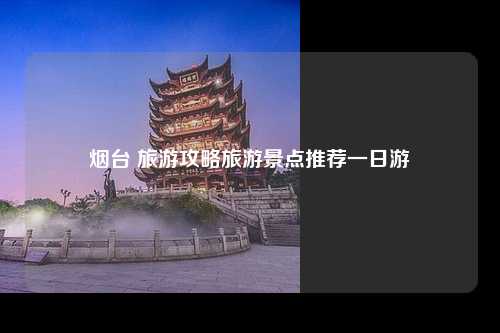 烟台 旅游攻略旅游景点推荐一日游