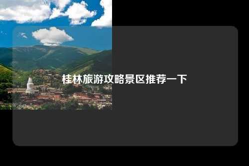 桂林旅游攻略景区推荐一下