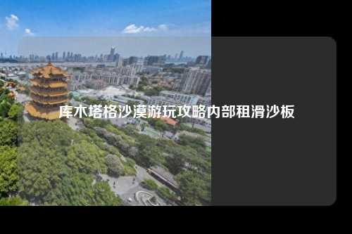 库木塔格沙漠游玩攻略内部租滑沙板