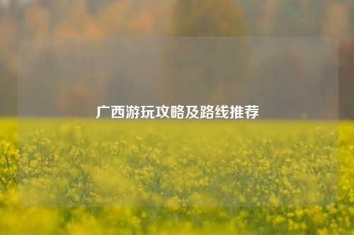 广西游玩攻略及路线推荐