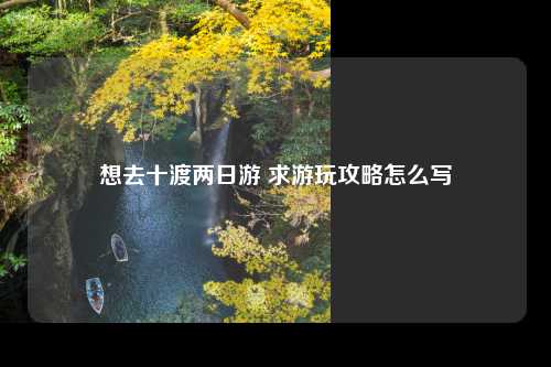 想去十渡两日游 求游玩攻略怎么写