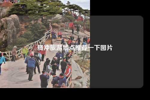 腾冲旅游景点推荐一下图片