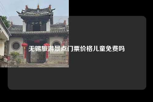 无锡旅游景点门票价格儿童免费吗