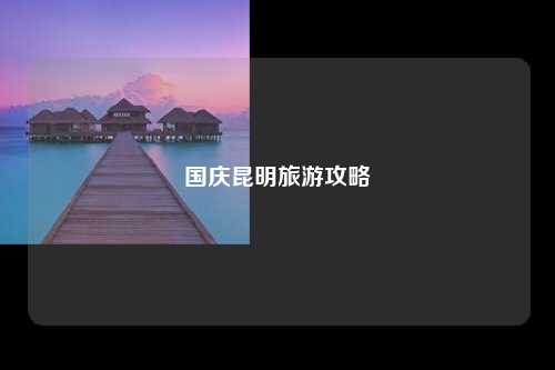 国庆昆明旅游攻略