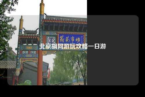 北京胡同游玩攻略一日游
