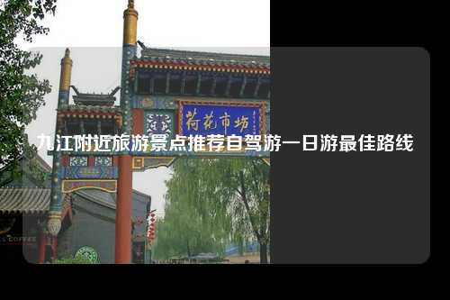 九江附近旅游景点推荐自驾游一日游最佳路线