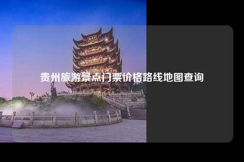 贵州旅游景点门票价格路线地图查询